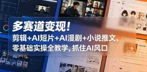 多赛道变现！剪辑+AI短片+AI漫剧+小说推文，零基础实操全教学，抓住AI风口-湘创网