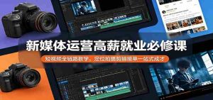 新媒体运营高薪就业必修课：短视频全链路教学，定位拍摄剪辑接单一站式成才-湘创网
