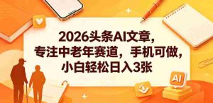 2026头条AI文章，专注中老年赛道，手机可做，小白轻松日入3张-湘创网
