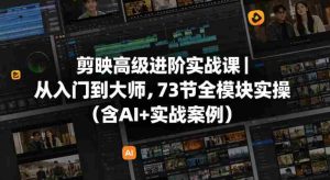 剪映高级进阶实战课｜从入门到大师，73节全模块实操（含AI+实战案例）-湘创网