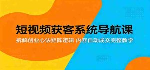 短视频获客系统导航课:拆解创业心法矩阵逻辑,内容自动成交完整教学-湘创网