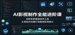AI影视制作全能进阶课:玩转多款智能创作工具,从零起步完整打造整部影视短片-湘创网