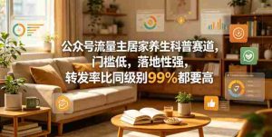 公众号流量主居家养生科普赛道,门槛低,落地性强,转发率比同级别99%都要高-湘创网