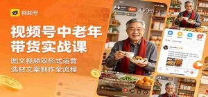 视频号中老年带货实战课:图文视频双形式运营,选材文案制作全流程-湘创网
