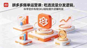（18577期）拼多多爆单运营实战课：吃透流量分发逻辑，科学定价布局SKU轻松提升店铺利润-湘创网