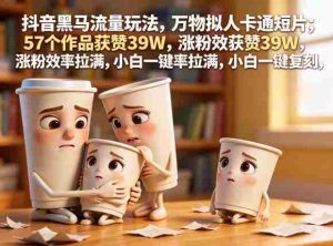 抖音黑马流量玩法，万物拟人卡通短片，57个作品获赞39W，涨粉效率拉满，小白一键复刻，保姆级拆解-湘创网