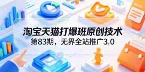 淘宝天猫打爆班原创技术第83期,无界全站推广3.0,实现店铺高投产爆单增收-湘创网