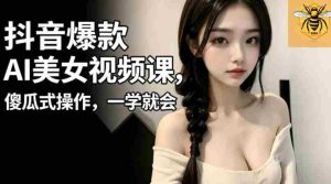 抖音爆款AI美女视频课，傻瓜式操作，一学就会，1个小就能上手-湘创网