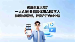 (18832期)传统创业太难?一人AI创业营教你用AI数字人做爆款短视频,轻资产开启创业路-湘创网