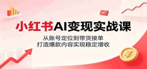 小红书AI变现实战课：从账号定位到带货接单，打造爆款内容实现稳定增收-湘创网