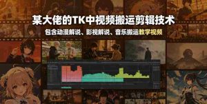 某大佬的TK中视频搬运剪辑技术,包含动漫解说、影视解说、音乐搬运教学视频-湘创网