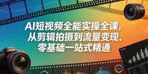 AI短视频全能实操全课，从剪辑拍摄到流量变现，零基础一站式精通-湘创网
