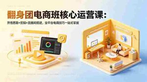（18701期）翻身团电商班核心运营课：开悟思路+剪辑+直播间搭建，全平台电商技巧一站式掌握-湘创网