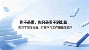 (18743期)付费文章:你不是懒,你只是看不到出路!两万字深度拆解,打破学习工作赚钱死循环-湘创网