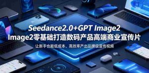 Seedance2.0+GPT Image2零基础打造数码产品高端商业宣传片,让新手也能低成本、高效率产出品牌级宣传视频-湘创网
