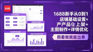 (18848期)1688新手从0到1:店铺基础设置+产品上架+主图制作+详情优化,照着做就能出单-湘创网