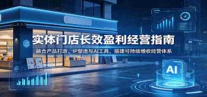 实体门店长效盈利经营指南：融合产品打造、IP塑造与AI工具，搭建可持续增收经营体系-湘创网