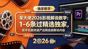 (18946期)某大佬2026影视解说教学:1-6条过精选独家,新手也能快速产出精选级解说内容-湘创网
