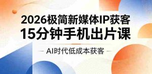 2026极简新媒体IP获客，15分钟手机出片课，AI时代低成本获客-湘创网