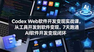 Codex Web软件开发变现实战课，从工具开发到软件变现，7天跑通AI软件开发变现闭环（更新0602）-湘创网