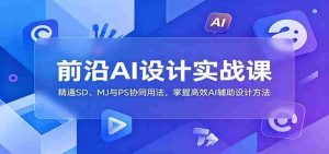 前沿AI设计实战课:精通SD、MJ与PS协同用法,掌握高效AI辅助设计方法-湘创网