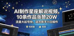 AI制作星座解说视频，10条作品涨赞20W，流量大起号快，适合新手小白操作-湘创网