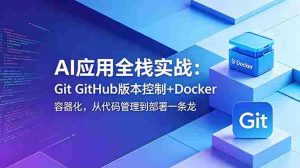 （18823期）AI应用全栈实战：Git GitHub版本控制+Docker容器化，从代码管理到部署一条龙-湘创网