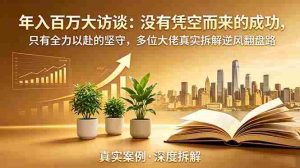 (18891期)年入百万大访谈-更新:没有凭空而来的成功,只有全力以赴的坚守,多位大佬真实拆解逆风翻盘路-湘创网