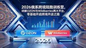 (18846期)2026俄系跨境陪跑训练营,详解OZON与Wildberries两大平台,零基础开启跨境开店之路-湘创网