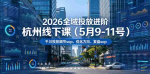 2026全域投放进阶杭州线下课(5月9-11号),包括千川投放细节sop、优化方向、复盘sop(20小时录音+字幕)-湘创网