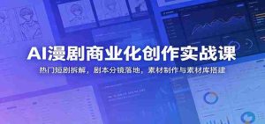 AI漫剧商业化创作实战课:热门短剧拆解,剧本分镜落地,素材制作与素材库搭建-湘创网