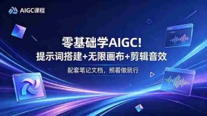 （18855期）零基础学AIGC！提示词搭建+无限画布+剪辑音效，配套笔记文档，照着做就行-湘创网