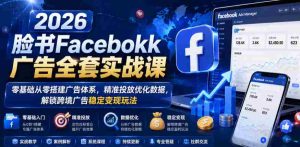 2026脸书Facebook广告全套实战课，零基础从零搭建广告体系，精准投放优化数据，解锁跨境广告稳定变现玩法-湘创网