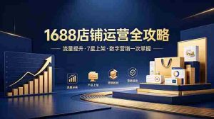 （18976期）1688店铺没流量？产品上架不到7星？数字营销不会投？全套运营技能一次学(更新6月）-湘创网