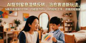 AI复刻窒息温情反转,治愈赛道新玩法,9条作品涨粉122W,日收益700+ 小白轻松上手,详细流程拆解-湘创网