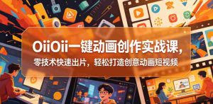 OiiOii一键动画创作实战课，零技术快速出片，轻松打造创意动画短视频-湘创网