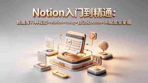 （18782期）Notion入门到精通：数据库11种视图+relation+rollup+自动化button+AI赋能全掌握-湘创网