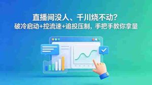 (18836期)直播间没人、千川烧不动?破冷启动+控流速+追投压制,手把手教你拿量-湘创网
