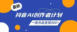 26年最新抖音AI创作者计划实操课程,一条作品变现300+-湘创网