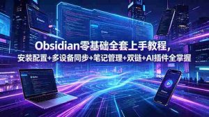 (18797期)Obsidian零基础全套上手教程,安装配置+多设备同步+笔记管理+双链+AI插件全掌握-湘创网