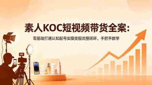 （18669期）素人KOC短视频带货全案：零基础打通认知起号实操变现完整闭环，手把手教学-湘创网