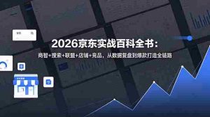 （18787期）2026京东实战百科全书：商智+搜索+联盟+店铺+竞品，从数据复盘到爆款打造全链路-湘创网