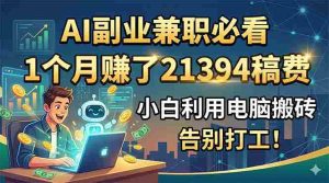 (18778期)AI副业兼职必看,1个月赚了21394稿费,小白利用电脑搬砖,告别打工!-湘创网