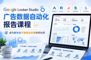 Google Looker Studio广告数据自动化报告课程,成为更专业不被报告折磨的优化师-湘创网