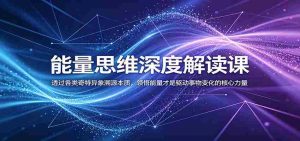 能量思维深度解读课：透过各类奇特异象溯源本质，领悟能量才是驱动事物变化的核心力量-湘创网