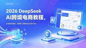 （18783期）2026 DeepSeek AI跨境电商教程，全流程落地教学，用智能工具赋能选品运营与转化-湘创网
