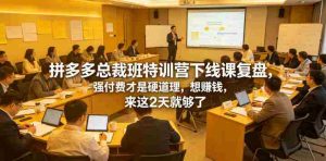 拼多多总裁班特训营下线课复盘,强付费才是硬道理,想賺钱,来这2天就够了-湘创网