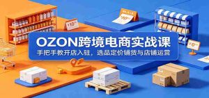 OZON跨境电商实战课:手把手教开店入驻,选品定价铺货与店铺运营-湘创网