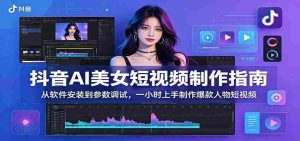 抖音AI美女短视频制作指南:从软件安装到参数调试,一小时上手制作爆款人物短视频-湘创网