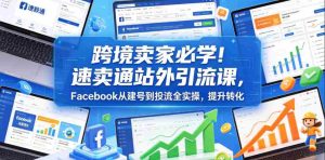 跨境卖家必学!速卖通站外引流课,Facebook从建号到投流全实操,提升转化-湘创网